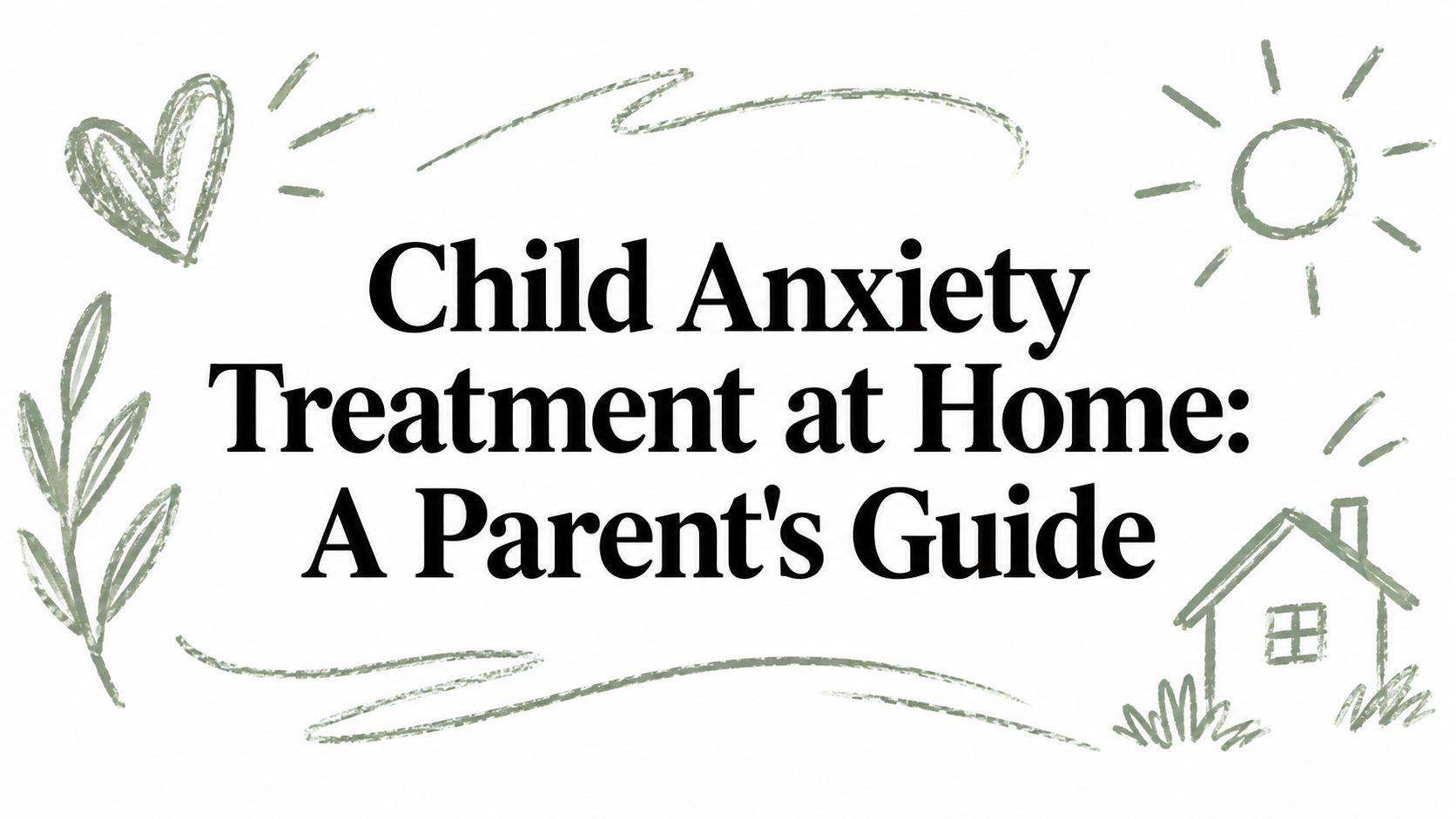 Child Anxiety Treatment at Home: A Parent's Guide